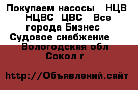 Покупаем насосы   НЦВ, НЦВС, ЦВС - Все города Бизнес » Судовое снабжение   . Вологодская обл.,Сокол г.